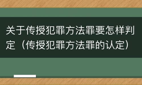 关于传授犯罪方法罪要怎样判定（传授犯罪方法罪的认定）