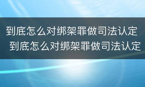 到底怎么对绑架罪做司法认定 到底怎么对绑架罪做司法认定呢