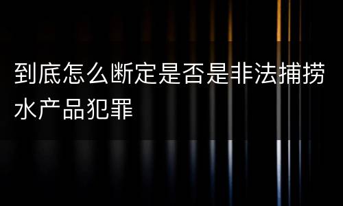 到底怎么断定是否是非法捕捞水产品犯罪