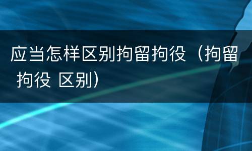 应当怎样区别拘留拘役（拘留 拘役 区别）