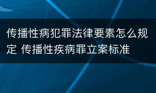 传播性病犯罪法律要素怎么规定 传播性疾病罪立案标准