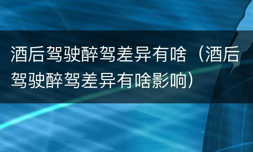 酒后驾驶醉驾差异有啥（酒后驾驶醉驾差异有啥影响）