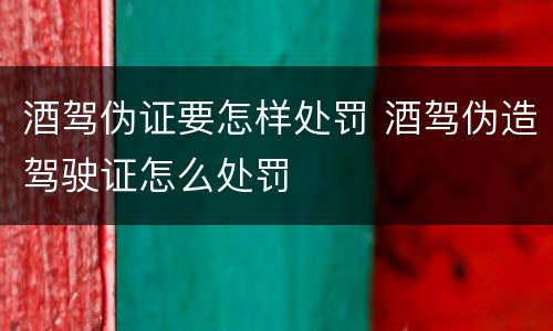 酒驾伪证要怎样处罚 酒驾伪造驾驶证怎么处罚