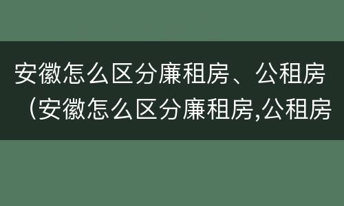 安徽怎么区分廉租房、公租房（安徽怎么区分廉租房,公租房和私租房）