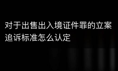 对于出售出入境证件罪的立案追诉标准怎么认定