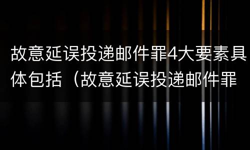 故意延误投递邮件罪4大要素具体包括（故意延误投递邮件罪的立案标准）