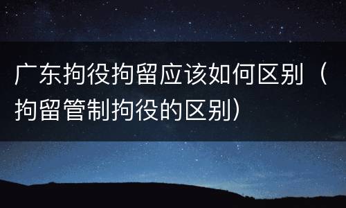 广东拘役拘留应该如何区别（拘留管制拘役的区别）