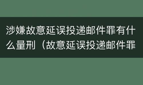 涉嫌故意延误投递邮件罪有什么量刑（故意延误投递邮件罪的立案标准）