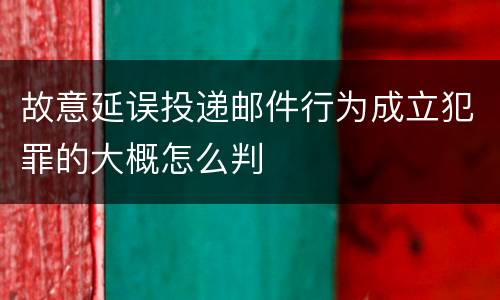 故意延误投递邮件行为成立犯罪的大概怎么判