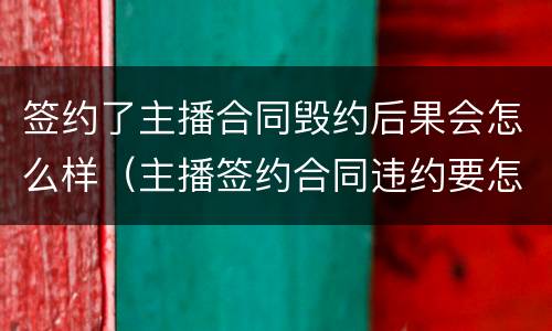 签约了主播合同毁约后果会怎么样（主播签约合同违约要怎么办）