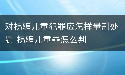 对拐骗儿童犯罪应怎样量刑处罚 拐骗儿童罪怎么判