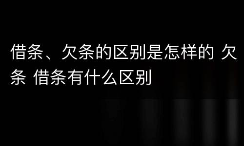 借条、欠条的区别是怎样的 欠条 借条有什么区别