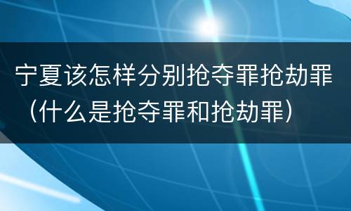 宁夏该怎样分别抢夺罪抢劫罪（什么是抢夺罪和抢劫罪）