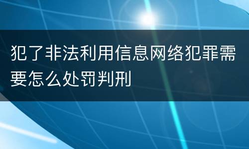 犯了非法利用信息网络犯罪需要怎么处罚判刑