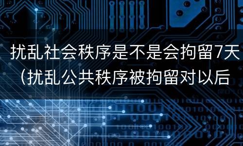 扰乱社会秩序是不是会拘留7天（扰乱公共秩序被拘留对以后有什么影响）