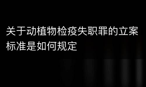 关于动植物检疫失职罪的立案标准是如何规定