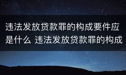 违法发放贷款罪的构成要件应是什么 违法发放贷款罪的构成要件应是什么内容