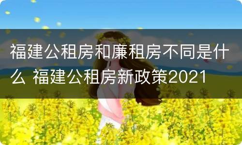 福建公租房和廉租房不同是什么 福建公租房新政策2021