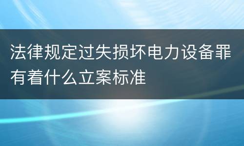 法律规定过失损坏电力设备罪有着什么立案标准