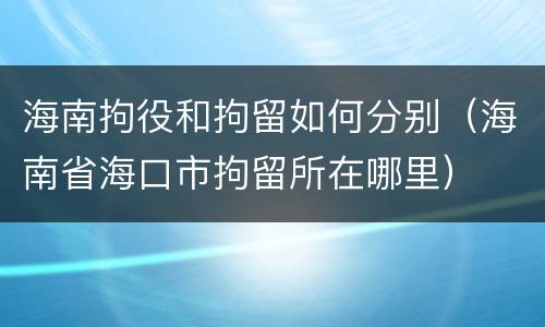 海南拘役和拘留如何分别（海南省海口市拘留所在哪里）