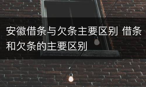 安徽借条与欠条主要区别 借条和欠条的主要区别