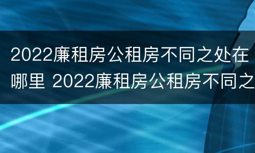 2022廉租房公租房不同之处在哪里 2022廉租房公租房不同之处在哪里可以查到