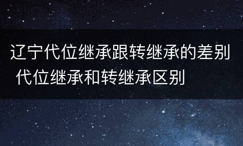 辽宁代位继承跟转继承的差别 代位继承和转继承区别