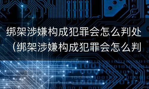 绑架涉嫌构成犯罪会怎么判处（绑架涉嫌构成犯罪会怎么判处呢）