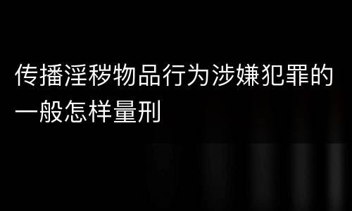 传播淫秽物品行为涉嫌犯罪的一般怎样量刑