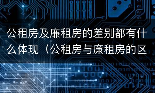 公租房及廉租房的差别都有什么体现（公租房与廉租房的区别是什么）