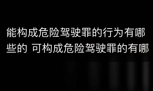 能构成危险驾驶罪的行为有哪些的 可构成危险驾驶罪的有哪些