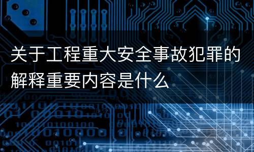 关于工程重大安全事故犯罪的解释重要内容是什么