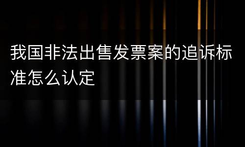 我国非法出售发票案的追诉标准怎么认定