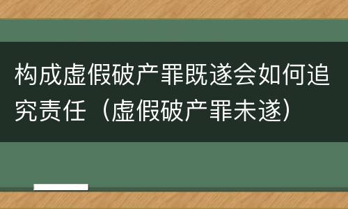 构成虚假破产罪既遂会如何追究责任（虚假破产罪未遂）