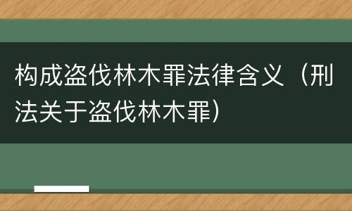 构成盗伐林木罪法律含义（刑法关于盗伐林木罪）