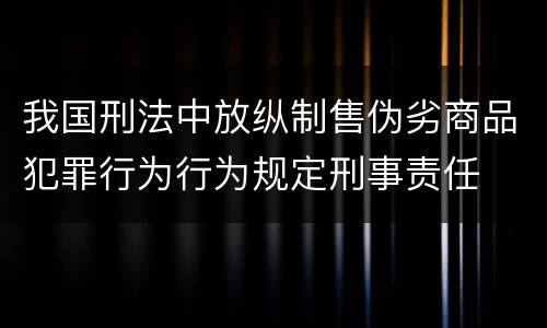 我国刑法中放纵制售伪劣商品犯罪行为行为规定刑事责任