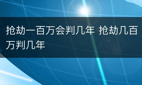 抢劫一百万会判几年 抢劫几百万判几年