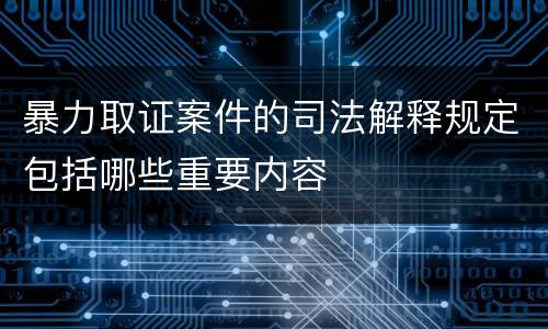 暴力取证案件的司法解释规定包括哪些重要内容