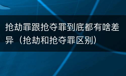 抢劫罪跟抢夺罪到底都有啥差异（抢劫和抢夺罪区别）