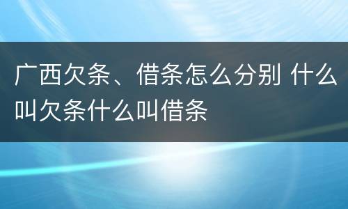 广西欠条、借条怎么分别 什么叫欠条什么叫借条