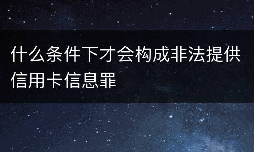 什么条件下才会构成非法提供信用卡信息罪