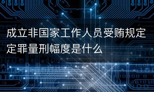 成立非国家工作人员受贿规定定罪量刑幅度是什么