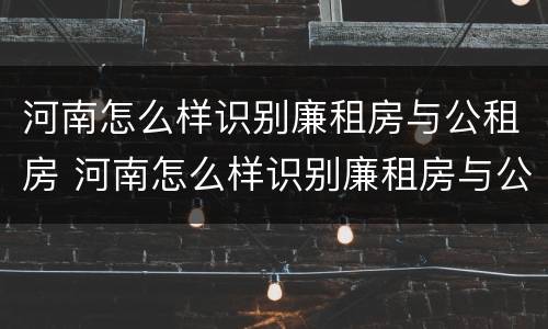 河南怎么样识别廉租房与公租房 河南怎么样识别廉租房与公租房呢