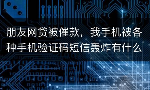 朋友网贷被催款，我手机被各种手机验证码短信轰炸有什么后果吗