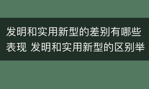 发明和实用新型的差别有哪些表现 发明和实用新型的区别举例