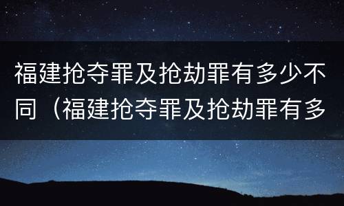 福建抢夺罪及抢劫罪有多少不同（福建抢夺罪及抢劫罪有多少不同罪名）