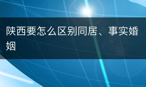 陕西要怎么区别同居、事实婚姻