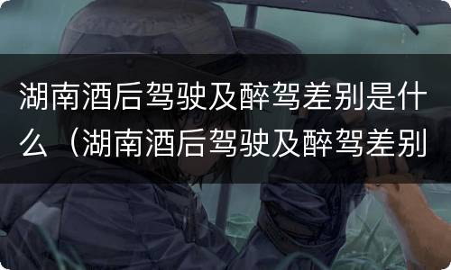 湖南酒后驾驶及醉驾差别是什么（湖南酒后驾驶及醉驾差别是什么标准）