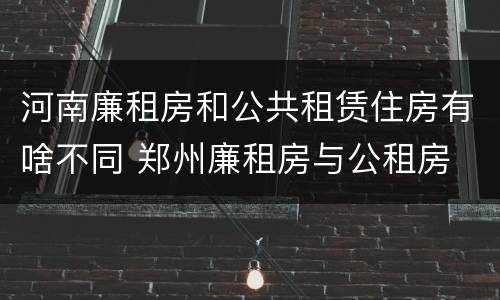 河南廉租房和公共租赁住房有啥不同 郑州廉租房与公租房