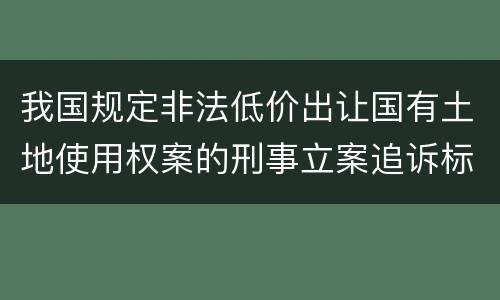 我国规定非法低价出让国有土地使用权案的刑事立案追诉标准是怎样规定